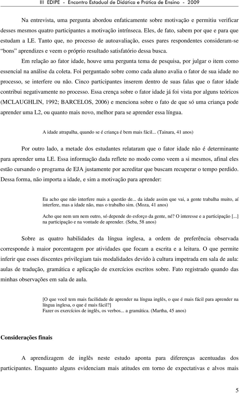 Em relação ao fator idade, houve uma pergunta tema de pesquisa, por julgar o item como essencial na análise da coleta.