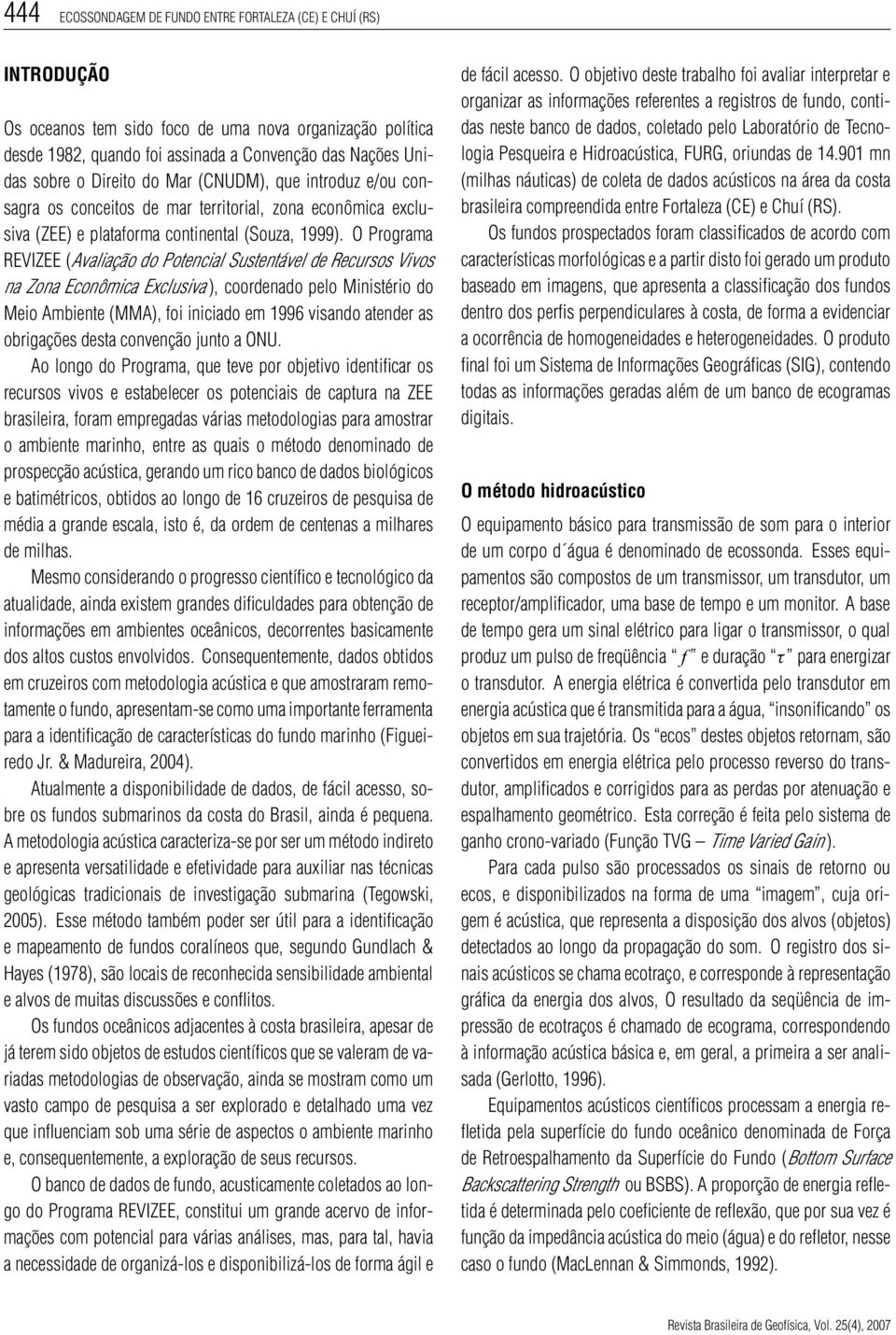 O Programa REVIZEE (Avaliação do Potencial Sustentável de Recursos Vivos na Zona Econômica Exclusiva ), coordenado pelo Ministério do Meio Ambiente (MMA), foi iniciado em 1996 visando atender as