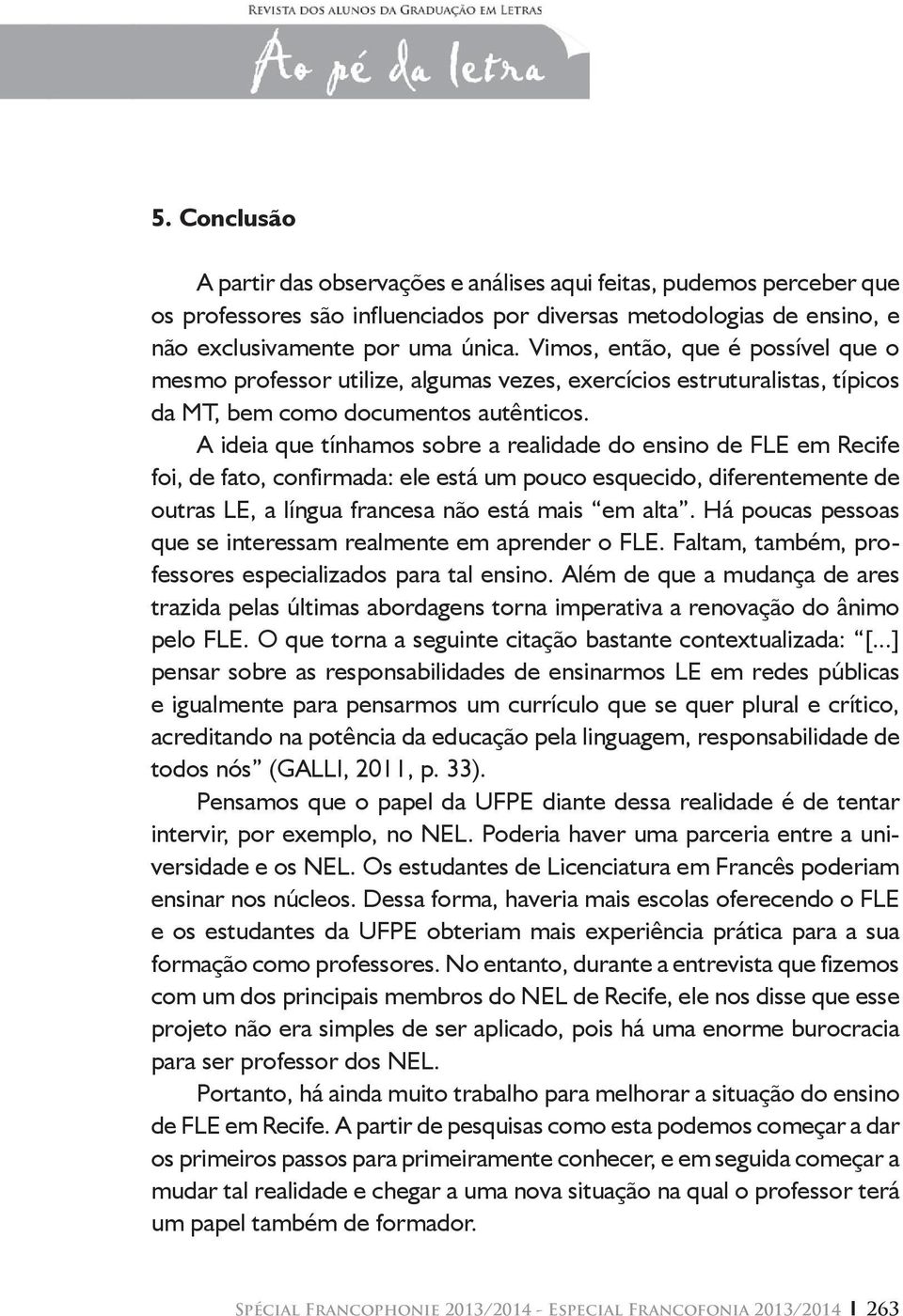 A ideia que tínhamos sobre a realidade do ensino de FLE em Recife foi, de fato, confirmada: ele está um pouco esquecido, diferentemente de outras LE, a língua francesa não está mais em alta.