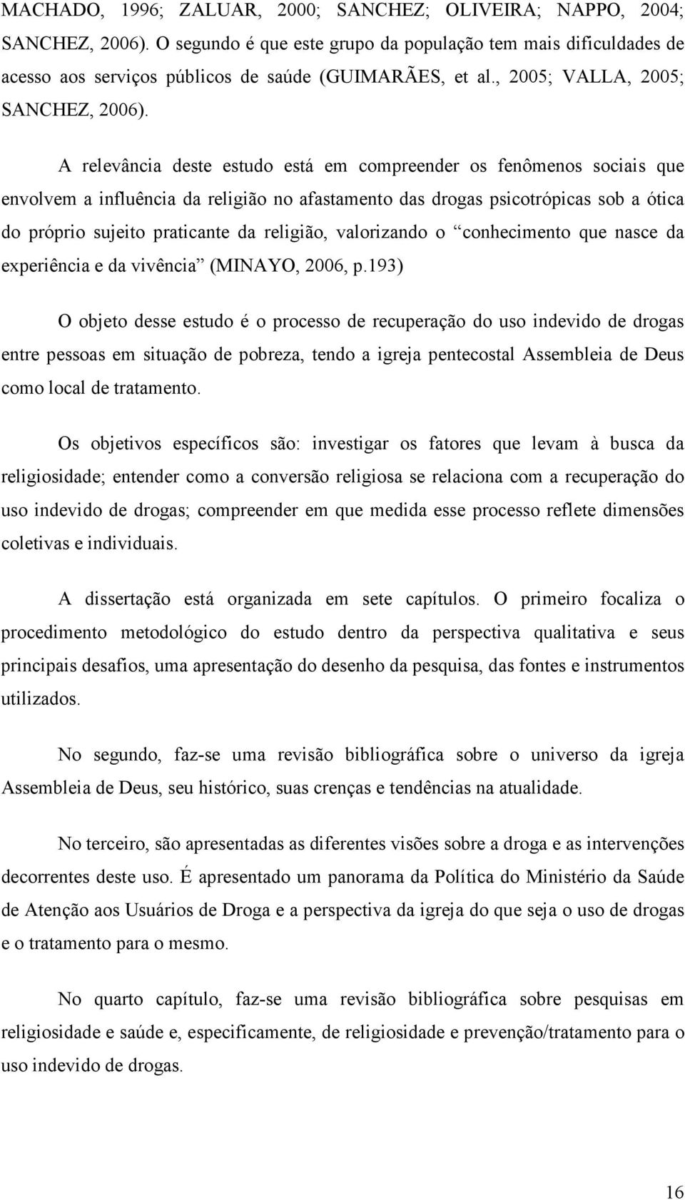 A relevância deste estudo está em compreender os fenômenos sociais que envolvem a influência da religião no afastamento das drogas psicotrópicas sob a ótica do próprio sujeito praticante da religião,