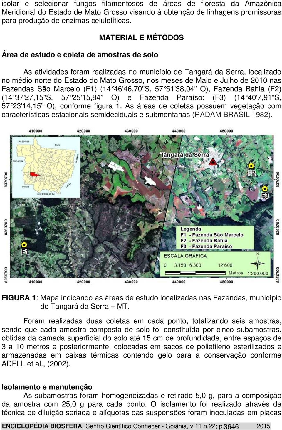 Julho de 2010 nas Fazendas São Marcelo (F1) (14 46'46,70"S, 57 51'38, 04 O), Fazenda Bahia (F2) (14 37'27,15"S, 57 25'15,84 O) e Fazenda Paraíso: (F3) (14 40'7,91"S, 57 23'14,15 O), conforme figura 1.