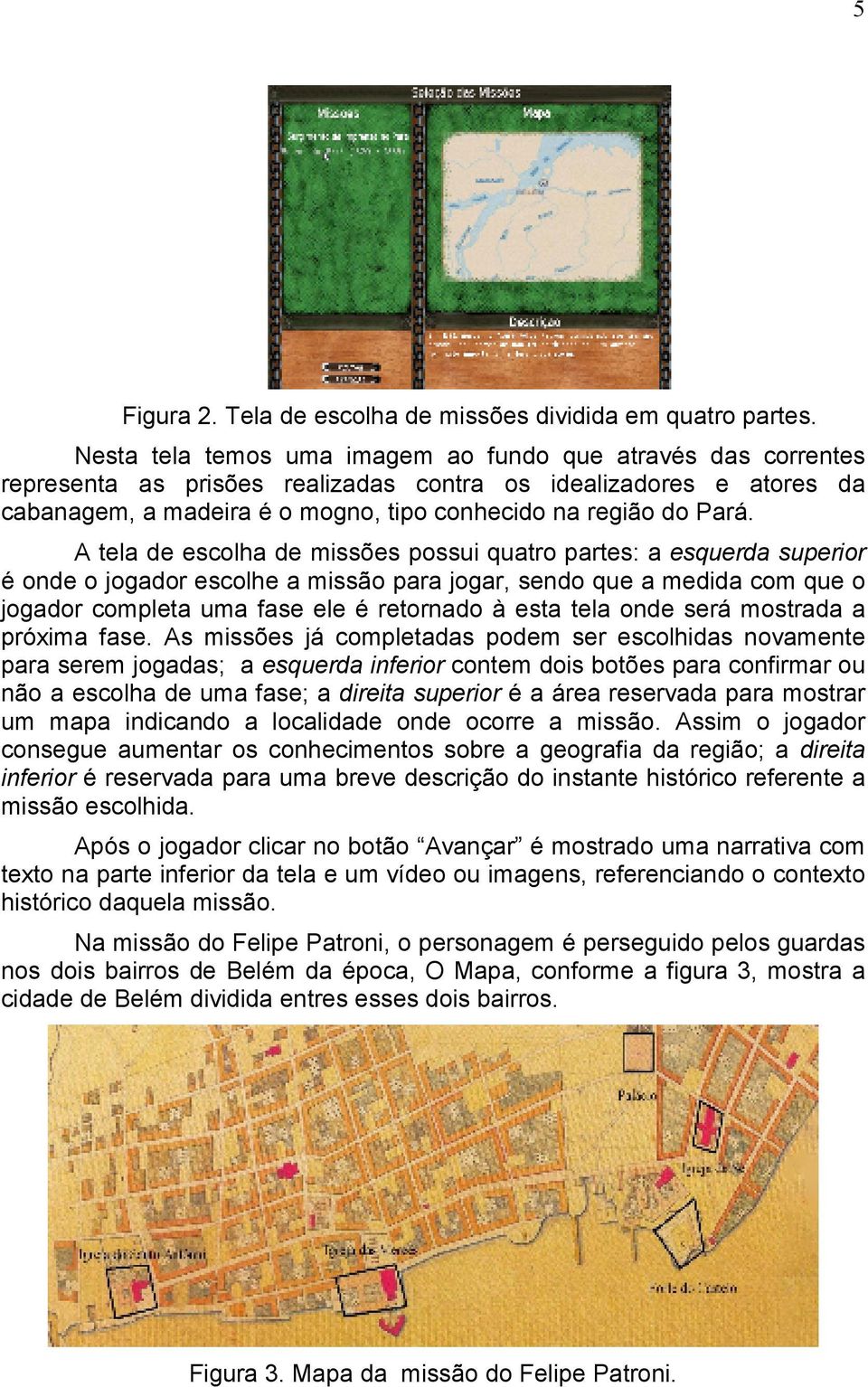 A tela de escolha de missões possui quatro partes: a esquerda superior é onde o jogador escolhe a missão para jogar, sendo que a medida com que o jogador completa uma fase ele é retornado à esta tela