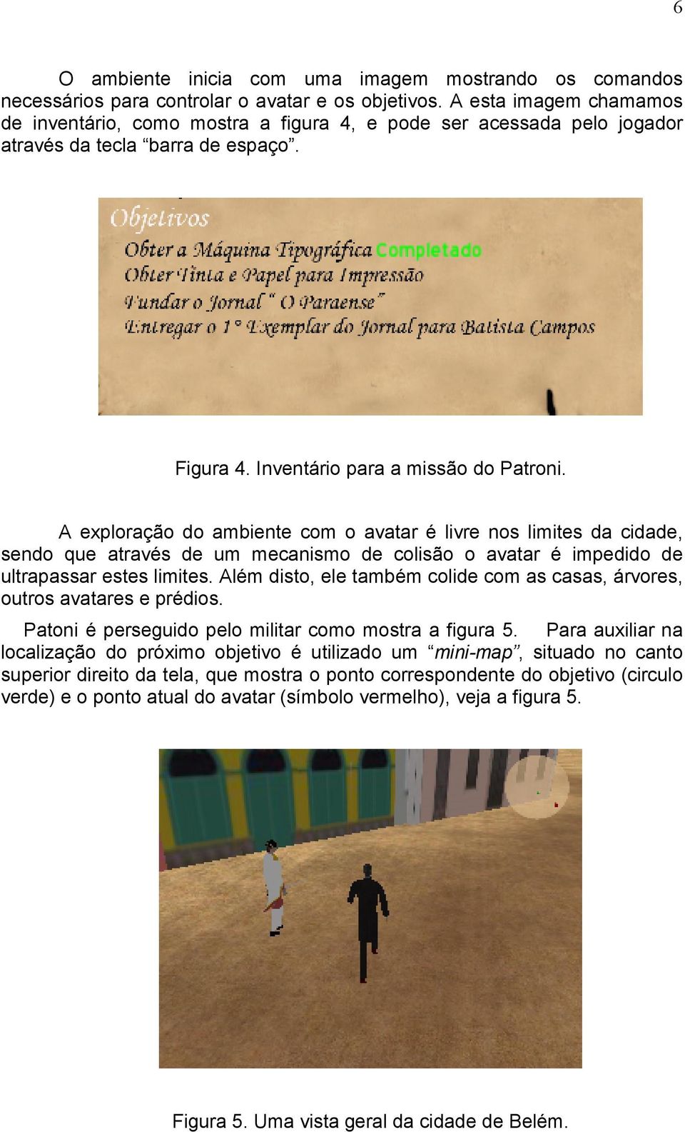 A exploração do ambiente com o avatar é livre nos limites da cidade, sendo que através de um mecanismo de colisão o avatar é impedido de ultrapassar estes limites.