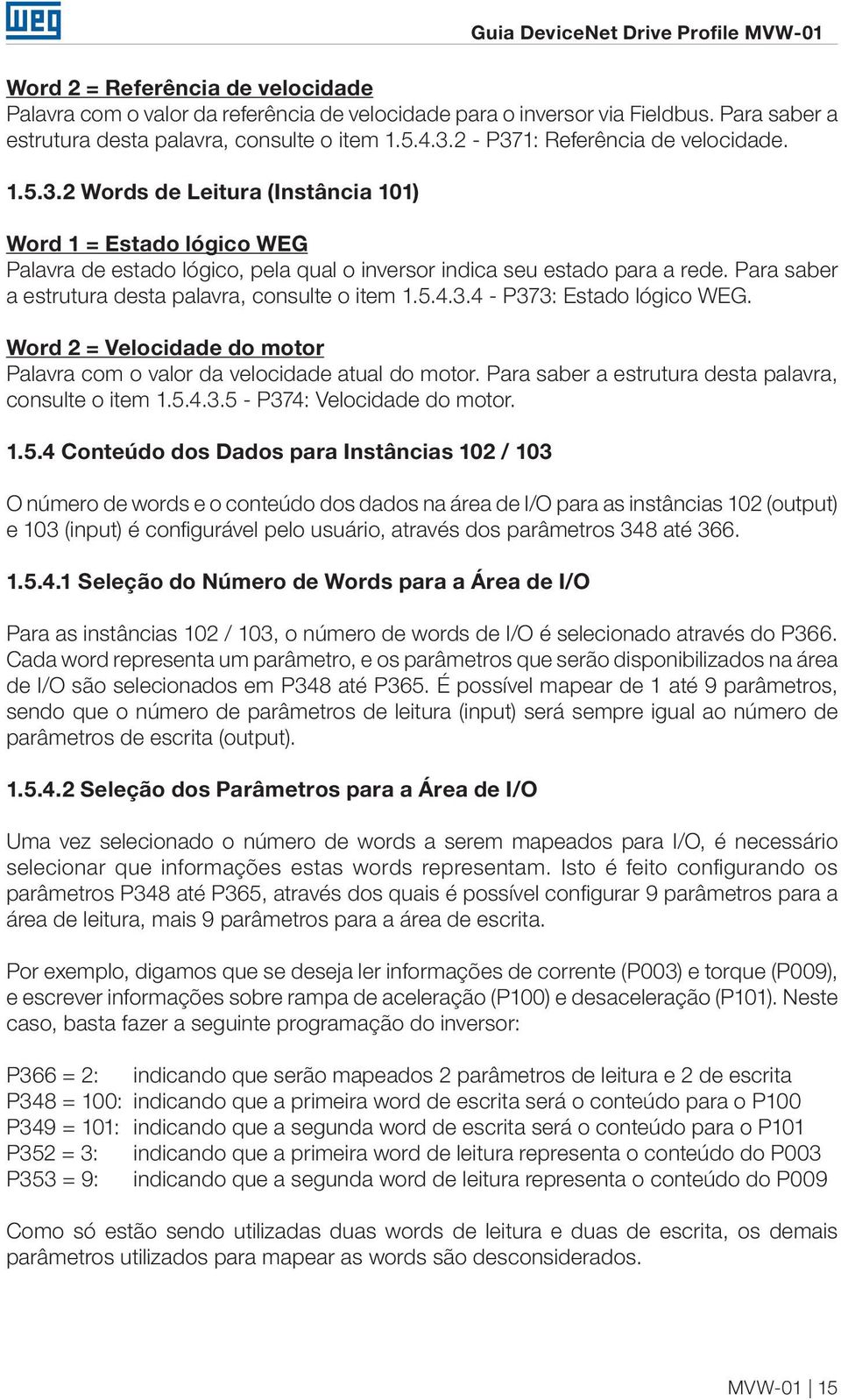 Para saber a estrutura desta palavra, consulte o item 1.5.4.3.4 - P373: Estado lógico WEG. Word 2 = Velocidade do motor Palavra com o valor da velocidade atual do motor.