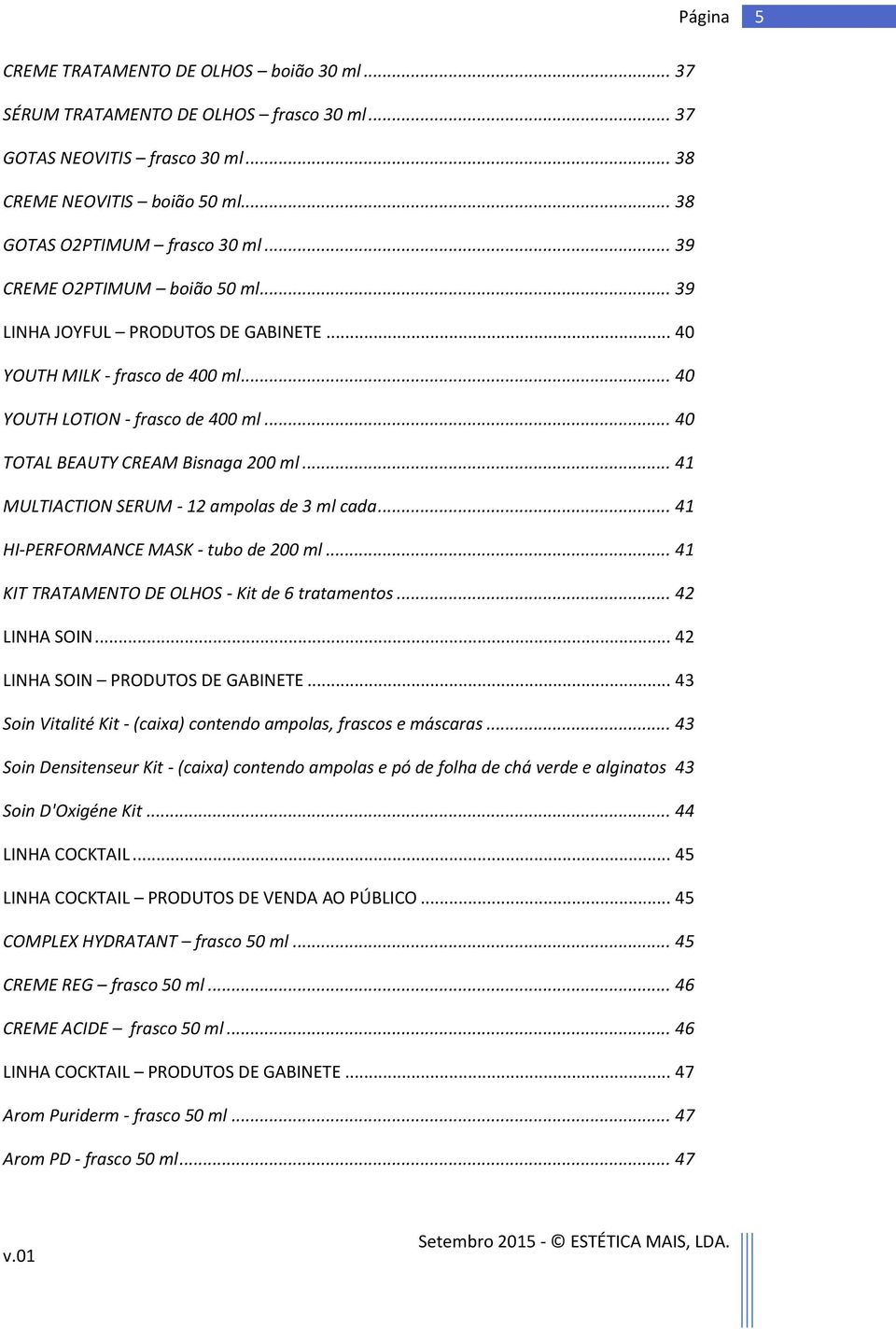 .. 41 MULTIACTION SERUM - 12 ampolas de 3 ml cada... 41 HI-PERFORMANCE MASK - tubo de 200 ml... 41 KIT TRATAMENTO DE OLHOS - Kit de 6 tratamentos... 42 LINHA SOIN... 42 LINHA SOIN PRODUTOS DE GABINETE.