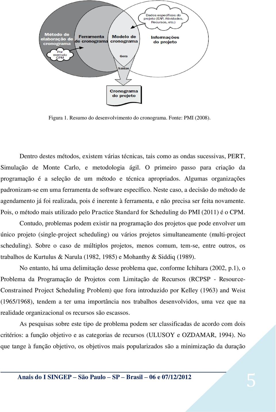 Neste caso, a decisão do método de agendamento já foi realizada, pois é inerente à ferramenta, e não precisa ser feita novamente.