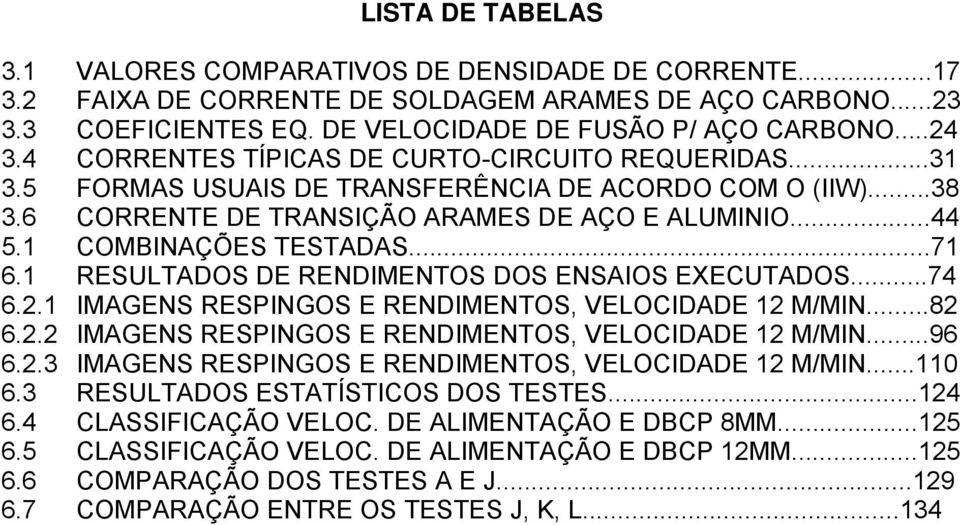 ..71 6.1 RESULTADOS DE RENDIMENTOS DOS ENSAIOS EXECUTADOS...74 6.2.1 IMAGENS RESPINGOS E RENDIMENTOS, VELOCIDADE 12 M/MIN...82 6.2.2 IMAGENS RESPINGOS E RENDIMENTOS, VELOCIDADE 12 M/MIN...96 6.2.3 IMAGENS RESPINGOS E RENDIMENTOS, VELOCIDADE 12 M/MIN.