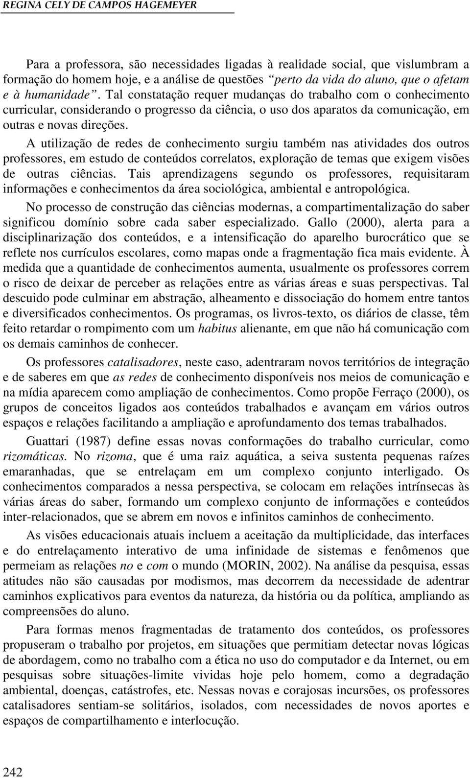 A utilização de redes de conhecimento surgiu também nas atividades dos outros professores, em estudo de conteúdos correlatos, exploração de temas que exigem visões de outras ciências.