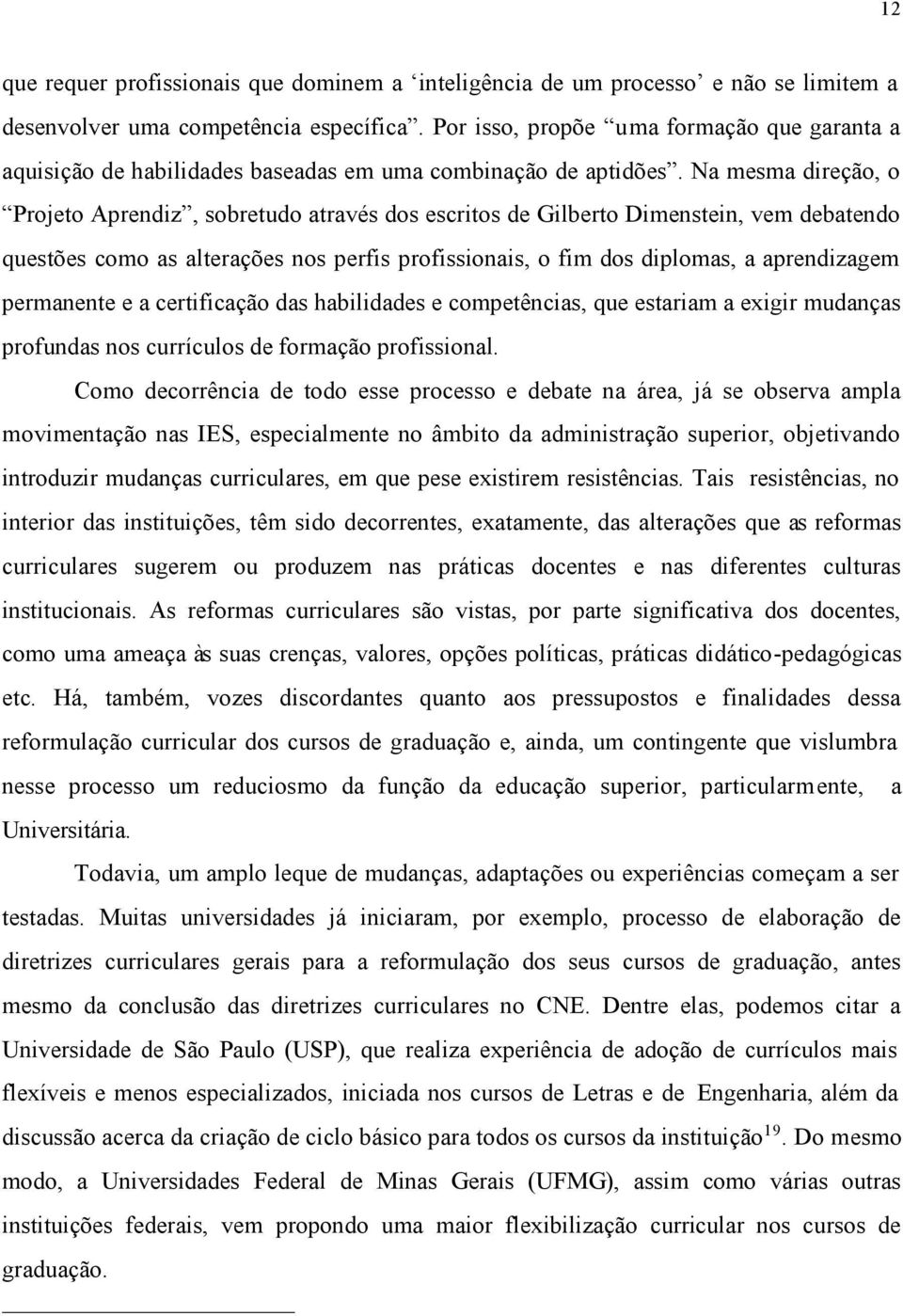 Na mesma direção, o Projeto Aprendiz, sobretudo através dos escritos de Gilberto Dimenstein, vem debatendo questões como as alterações nos perfis profissionais, o fim dos diplomas, a aprendizagem