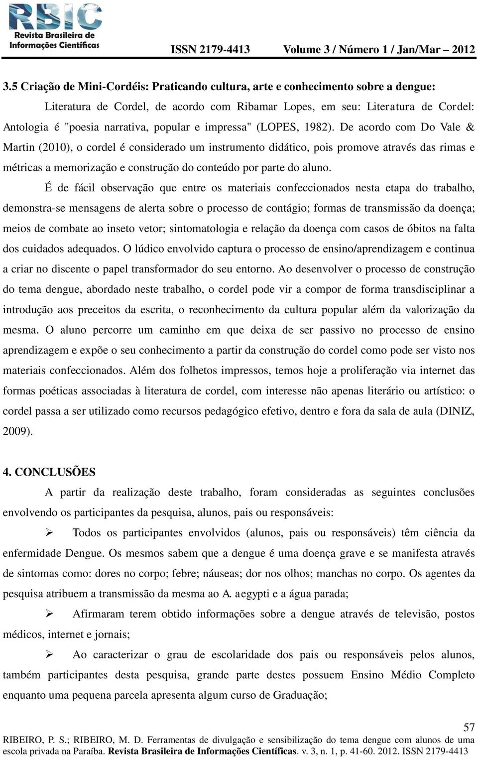 De acordo com Do Vale & Martin (2010), o cordel é considerado um instrumento didático, pois promove através das rimas e métricas a memorização e construção do conteúdo por parte do aluno.