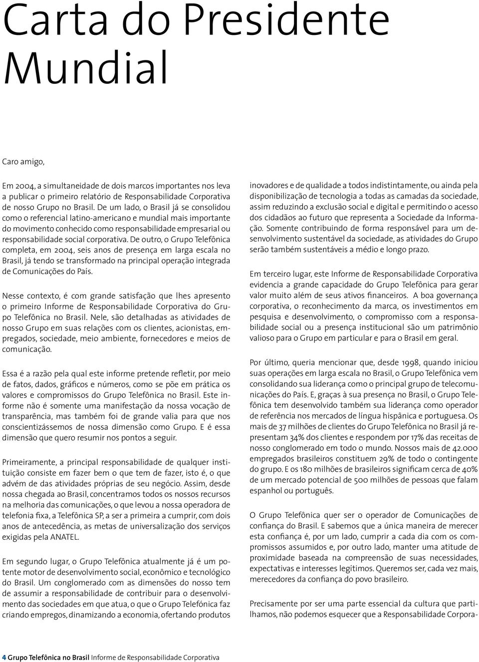 De outro, o Grupo Telefônica completa, em 2004, seis anos de presença em larga escala no Brasil, já tendo se transformado na principal operação integrada de Comunicações do País.