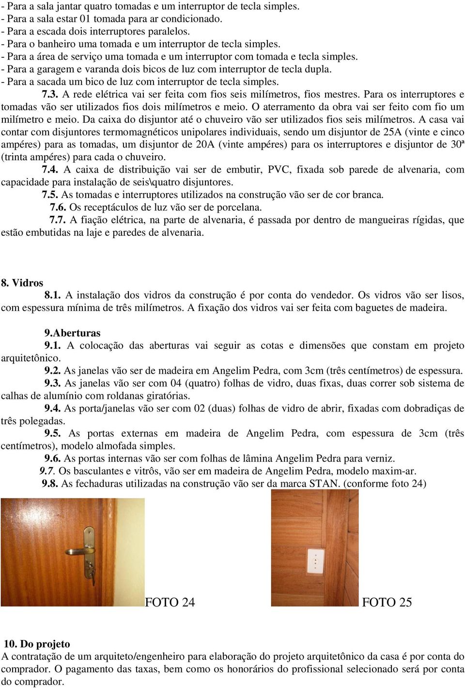 - Para a garagem e varanda dois bicos de luz com interruptor de tecla dupla. - Para a sacada um bico de luz com interruptor de tecla simples. 7.3.