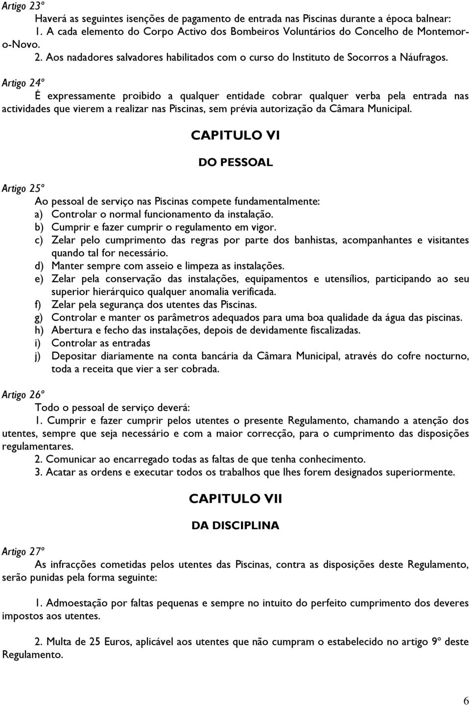 CAPITULO VI DO PESSOAL Artigo 25º Ao pessoal de serviço nas Piscinas compete fundamentalmente: a) Controlar o normal funcionamento da instalação. b) Cumprir e fazer cumprir o regulamento em vigor.