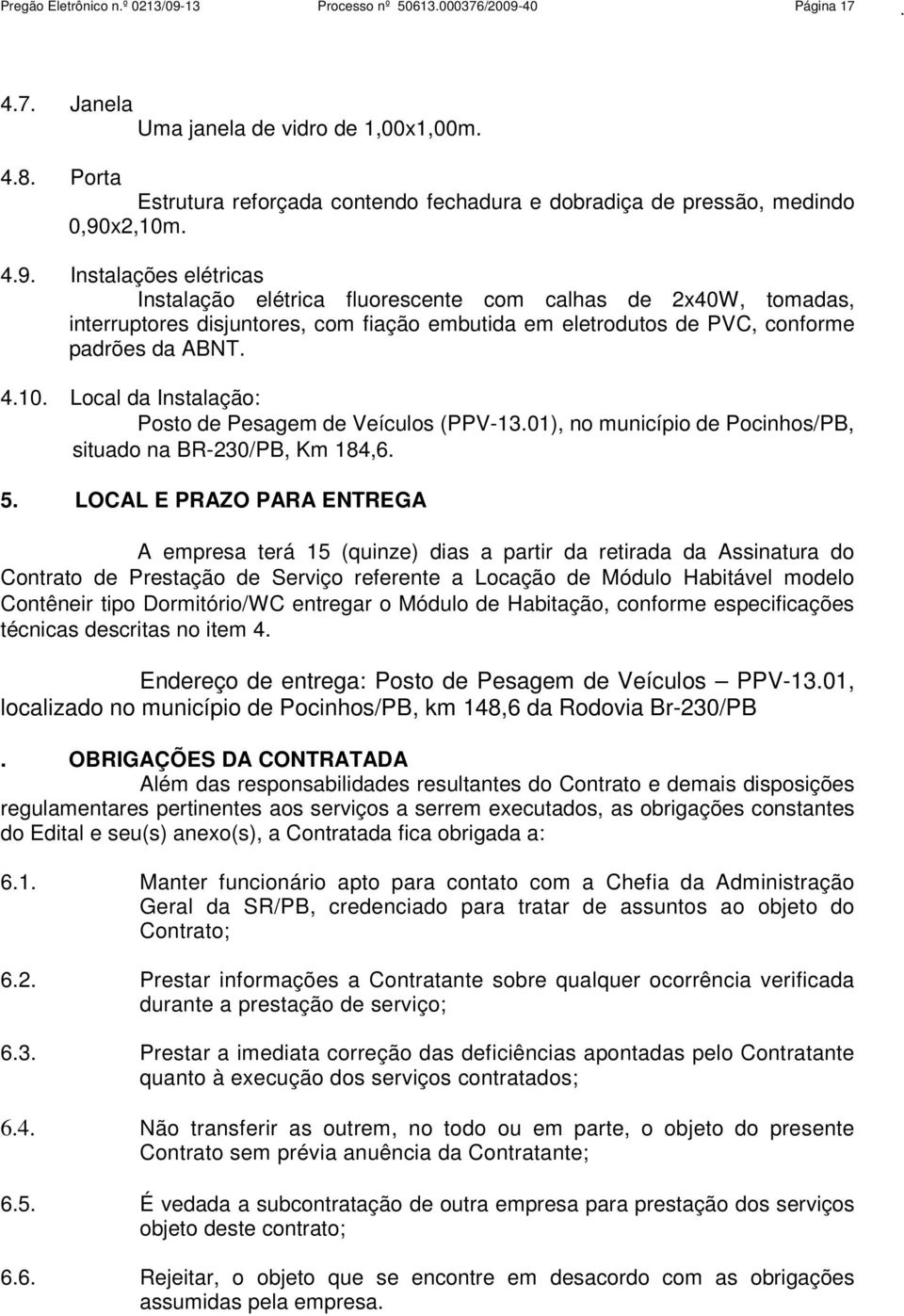 x2,10m. 4.9. Instalações elétricas Instalação elétrica fluorescente com calhas de 2x40W, tomadas, interruptores disjuntores, com fiação embutida em eletrodutos de PVC, conforme padrões da ABNT. 4.10. Local da Instalação: Posto de Pesagem de Veículos (PPV-13.