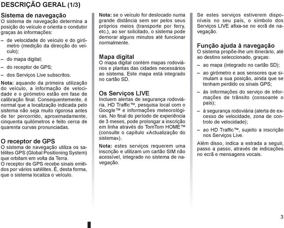 Nota: aquando da primeira utilização do veículo, a informação de velocidade e o girómetro estão em fase de calibração final.