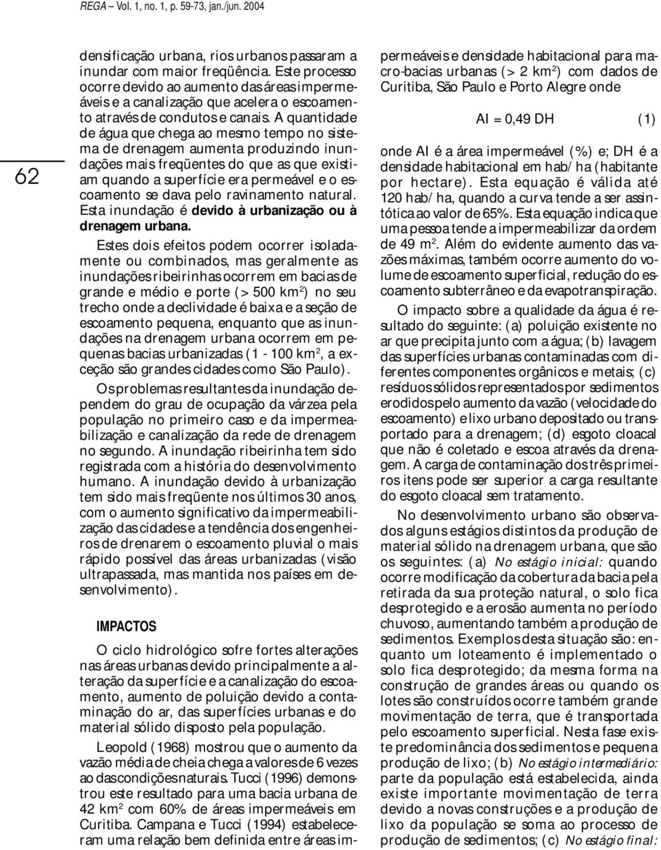 A quantidade de água que chega ao mesmo tempo no sistema de drenagem aumenta produzindo inundações mais freqüentes do que as que existiam quando a superfície era permeável e o escoamento se dava pelo