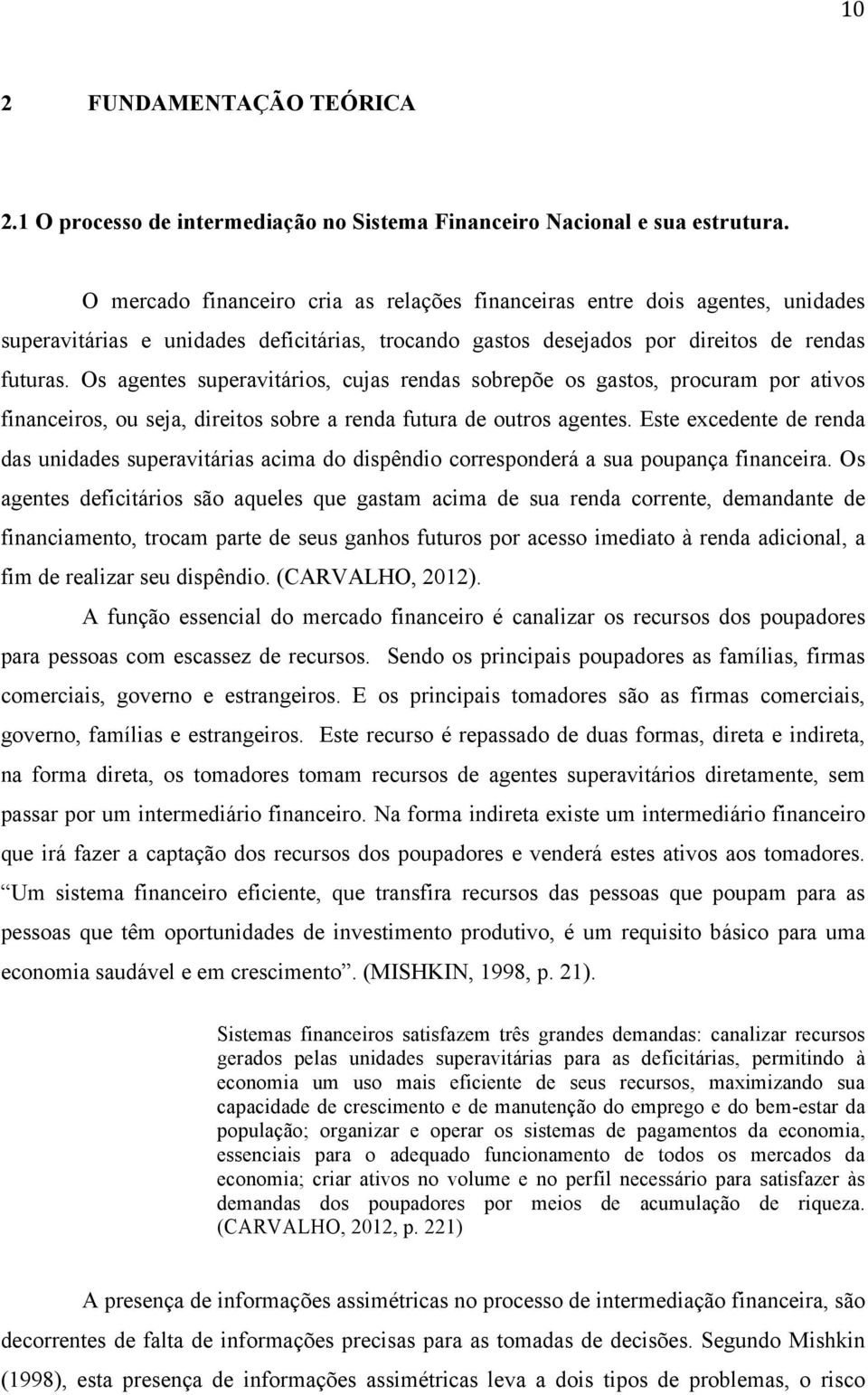 Os agentes superavitários, cujas rendas sobrepõe os gastos, procuram por ativos financeiros, ou seja, direitos sobre a renda futura de outros agentes.