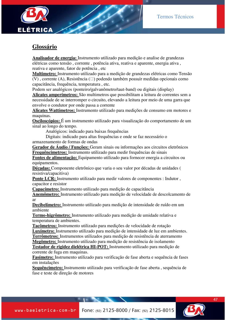 Podem ser analógicos (ponteiro/galvanômetro/taut-band) ou digitais (display) Alicates amperímetros: São multimetros que possibilitam a leitura de correntes sem a necessidade de se interromper o