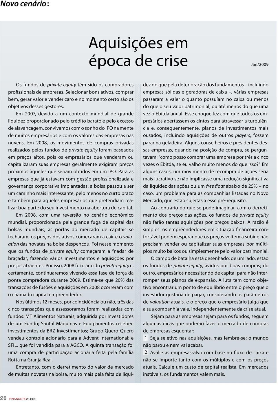 Em 2007, devido a um contexto mundial de grande liquidez proporcionado pelo crédito barato e pelo excesso de alavancagem, convivemos com o sonho do IPO na mente de muitos empresários e com os valores