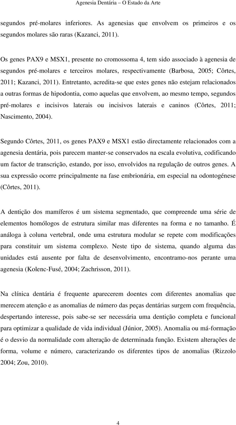 Entretanto, acredita-se que estes genes não estejam relacionados a outras formas de hipodontia, como aquelas que envolvem, ao mesmo tempo, segundos pré-molares e incisivos laterais ou incisivos