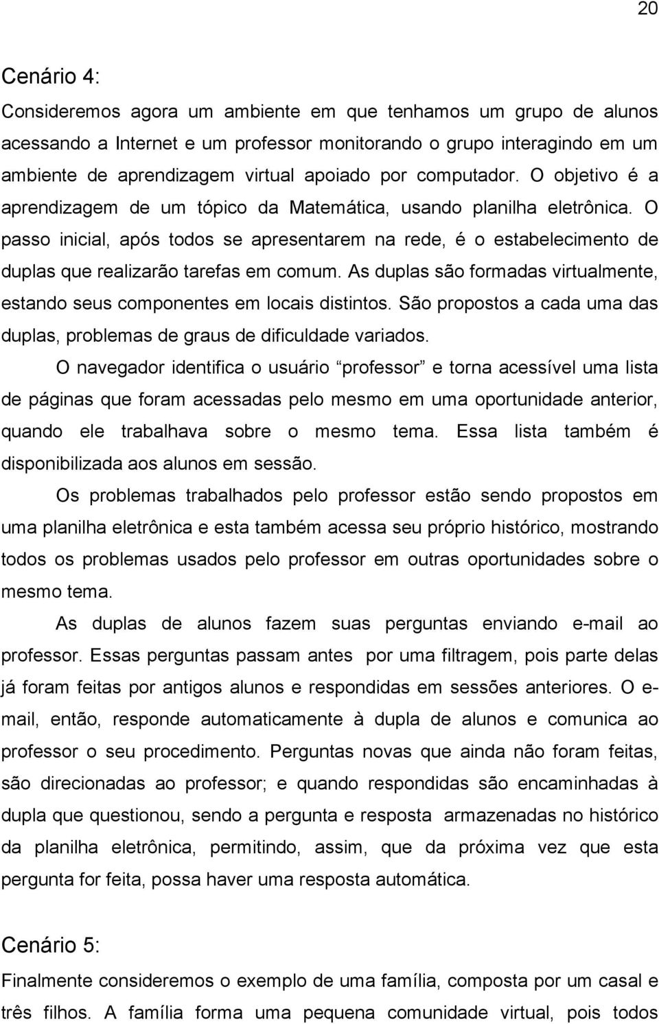 O passo inicial, após todos se apresentarem na rede, é o estabelecimento de duplas que realizarão tarefas em comum. As duplas são formadas virtualmente, estando seus componentes em locais distintos.