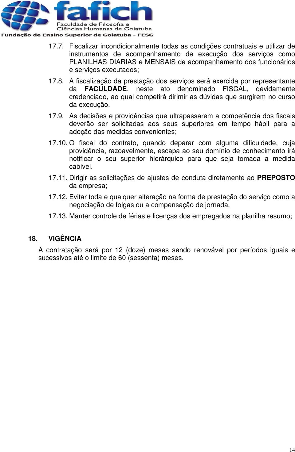 A fiscalização da prestação dos serviços será exercida por representante da FACULDADE, neste ato denominado FISCAL, devidamente credenciado, ao qual competirá dirimir as dúvidas que surgirem no curso