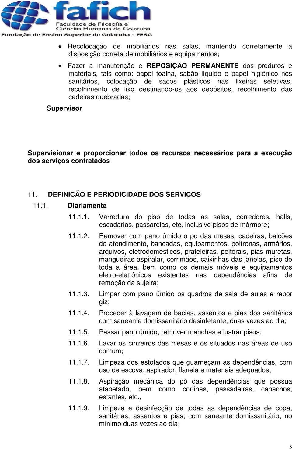 Supervisor Supervisionar e proporcionar todos os recursos necessários para a execução dos serviços contratados 11. DEFINIÇÃO E PERIODICIDADE DOS SERVIÇOS 11.1. Diariamente 11.1.1. Varredura do piso de todas as salas, corredores, halls, escadarias, passarelas, etc.