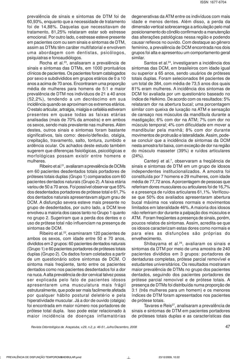 Por outro lado, o estresse esteve presente em pacientes com ou sem sinais e sintomas de DTM, assim as DTMs têm caráter multifatorial e envolvem uma abordagem com dentistas, psicólogos, psiquiatras e