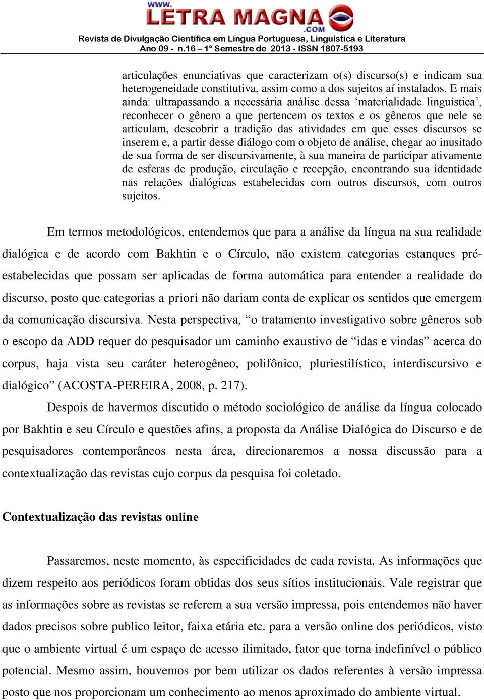 em que esses discursos se inserem e, a partir desse diálogo com o objeto de análise, chegar ao inusitado de sua forma de ser discursivamente, à sua maneira de participar ativamente de esferas de