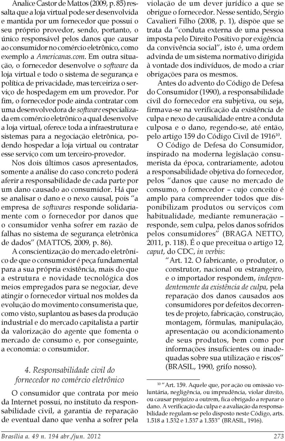 comércio eletrônico, como exemplo a Americanas.com. Em outra situação, o fornecedor desenvolve o software da loja virtual e todo o sistema de segurança e política de privacidade, mas terceiriza o serviço de hospedagem em um provedor.