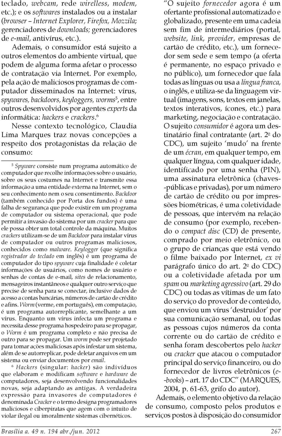 Por exemplo, pela ação de maliciosos programas de computador disseminados na Internet: vírus, spywares, backdoors, keyloggers, worms 5, entre outros desenvolvidos por agentes experts da informática: