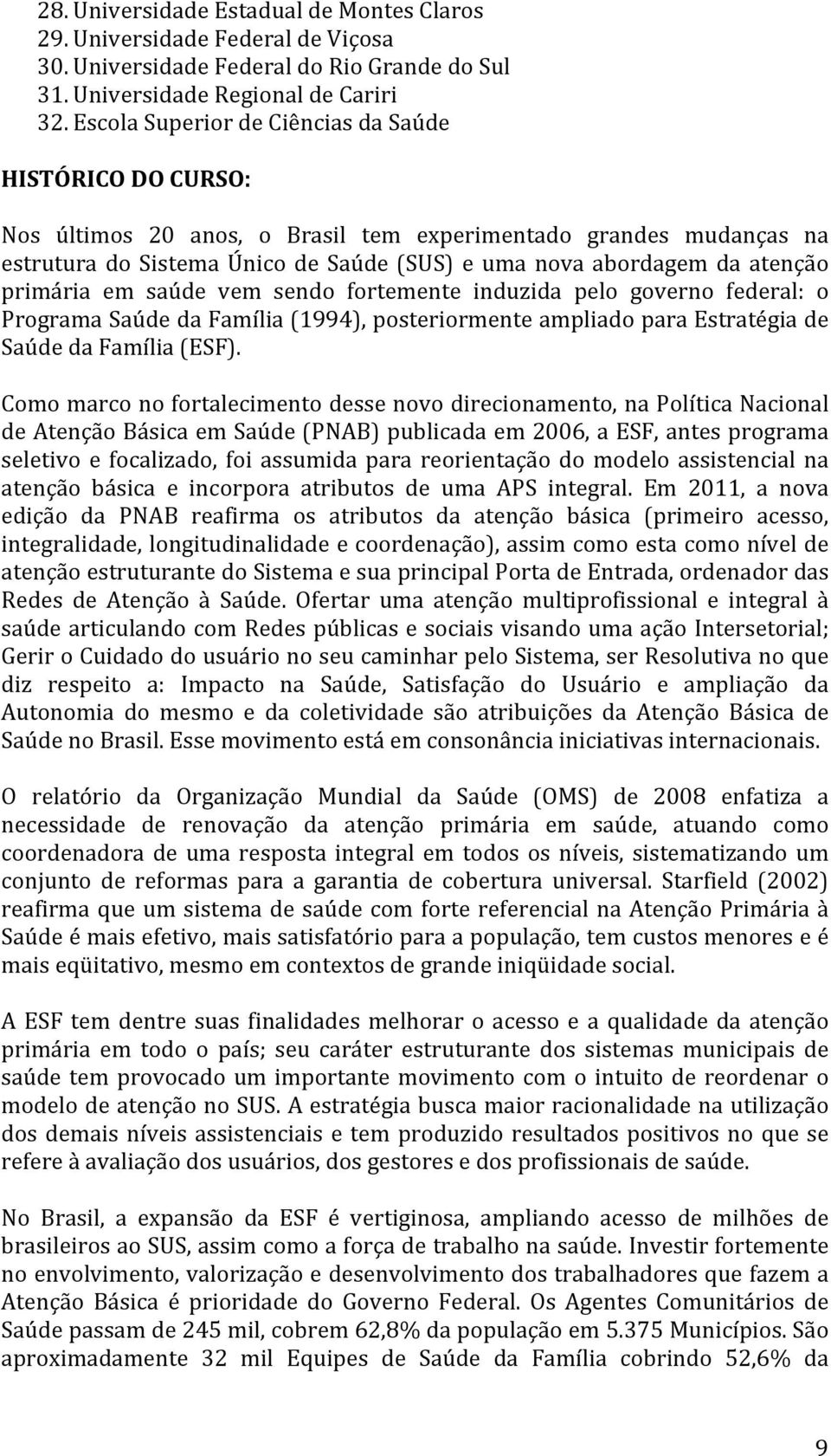 primária em saúde vem sendo fortemente induzida pelo governo federal: o Programa Saúde da Família (1994), posteriormente ampliado para Estratégia de Saúde da Família (ESF).