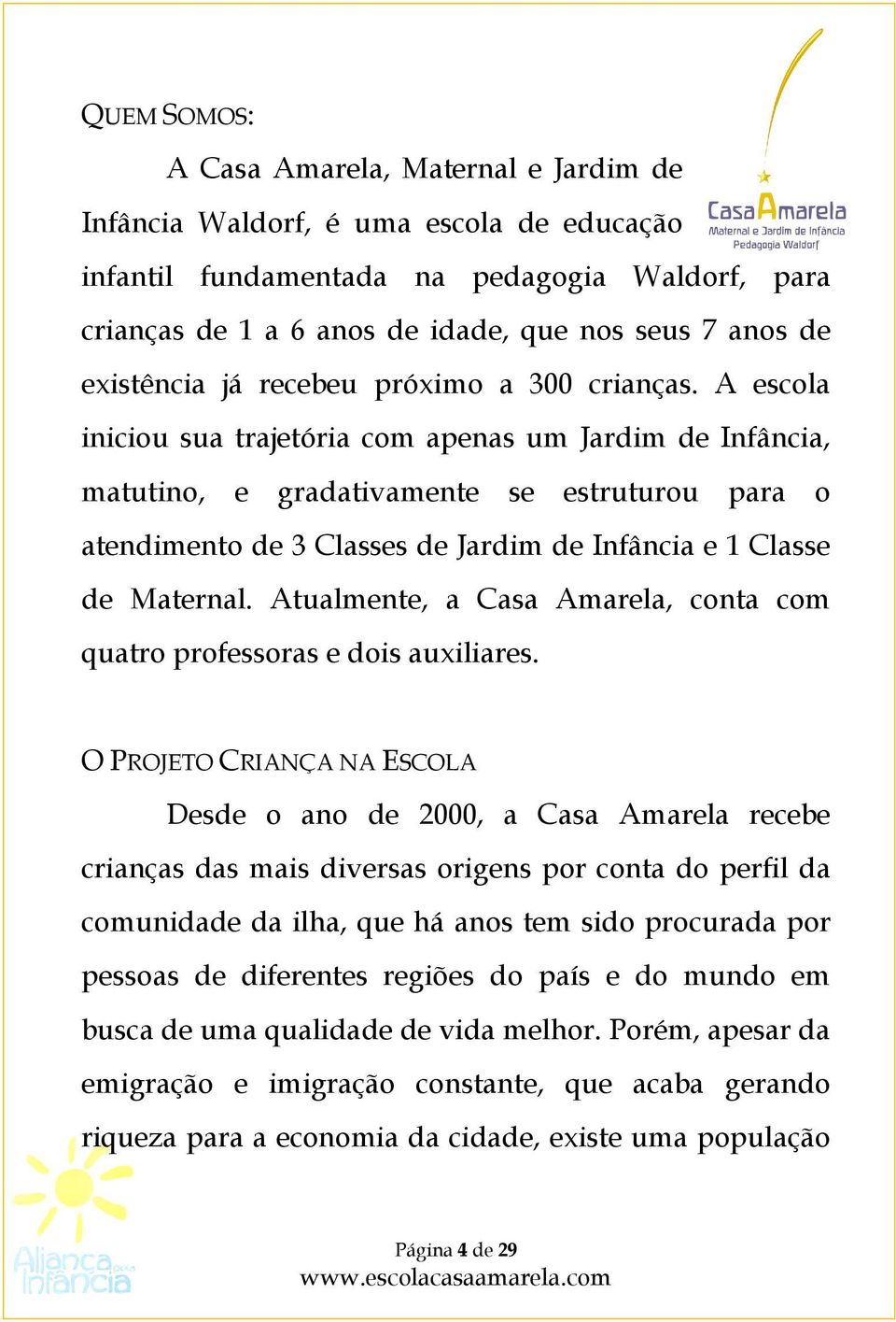 A escola iniciou sua trajetória com apenas um Jardim de Infância, matutino, e gradativamente se estruturou para o atendimento de 3 Classes de Jardim de Infância e 1 Classe de Maternal.