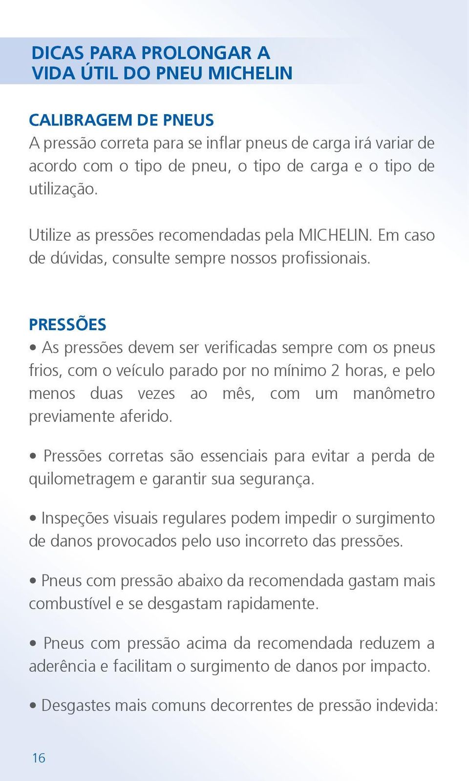 PRESSÕES As pressões devem ser verificadas sempre com os pneus frios, com o veículo parado por no mínimo 2 horas, e pelo menos duas vezes ao mês, com um manômetro previamente aferido.