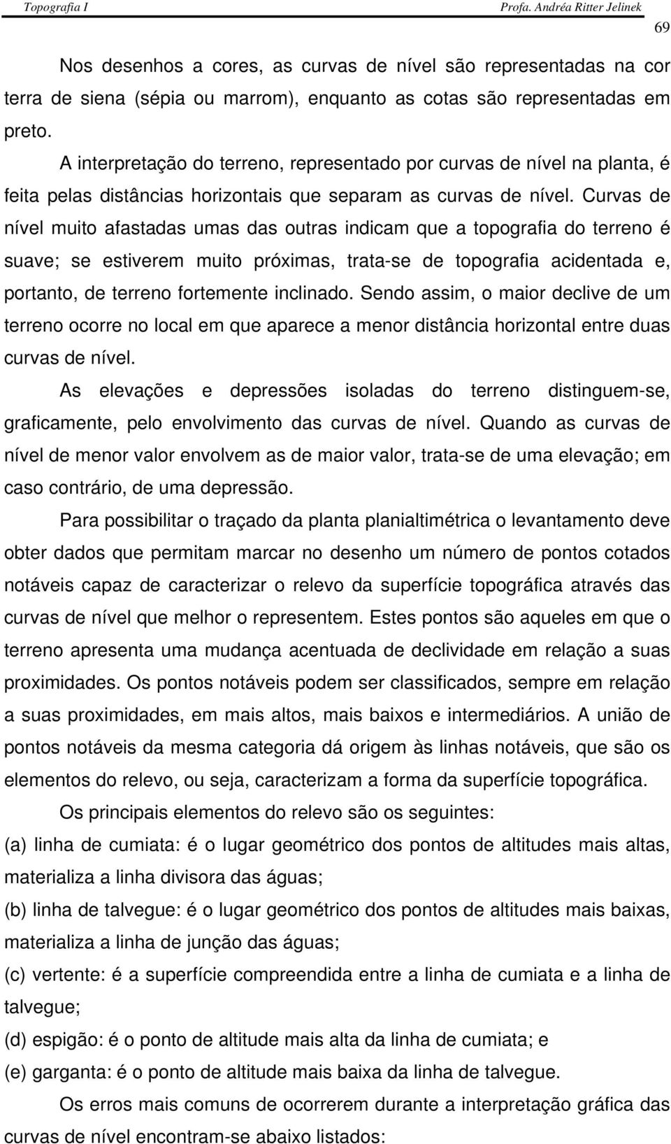 Curvas de nível muito afastadas umas das outras indicam que a topografia do terreno é suave; se estiverem muito próximas, trata-se de topografia acidentada e, portanto, de terreno fortemente