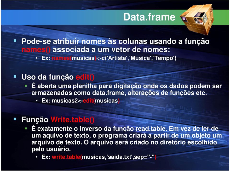 Ex: musicas2<-edit(musicas) Função Write.table() É exatamente o inverso da função read.table. Em vez de ler de um aquivo de texto, o programa criará a partir de um objeto um arquivo de texto.