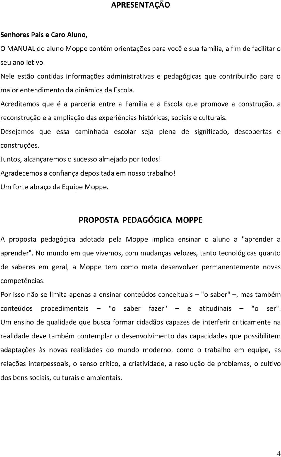 Acreditamos que é a parceria entre a Família e a Escola que promove a construção, a reconstrução e a ampliação das experiências históricas, sociais e culturais.