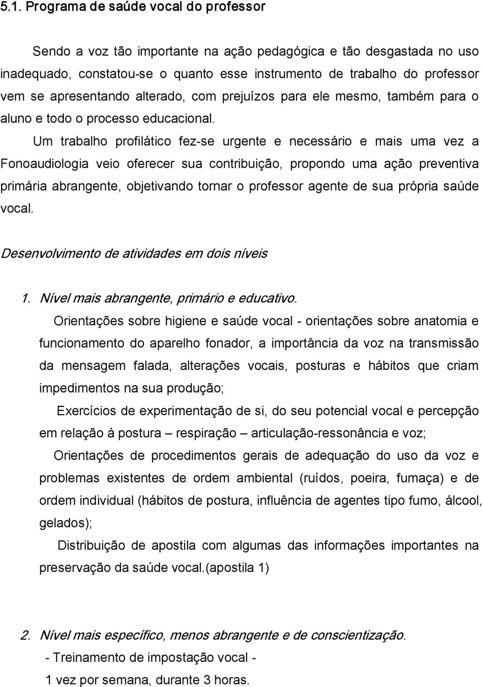 Um trabalho profilático fez se urgente e necessário e mais uma vez a Fonoaudiologia veio oferecer sua contribuição, propondo uma ação preventiva primária abrangente, objetivando tornar o professor