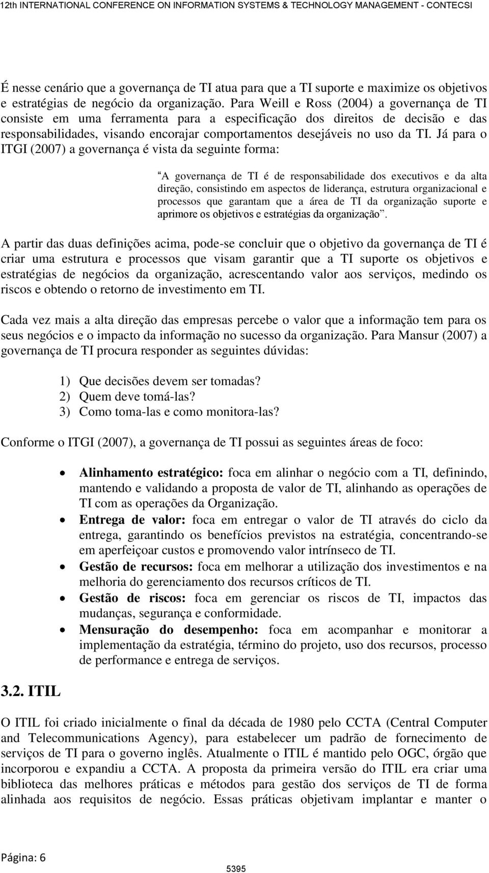 Já para o ITGI (2007) a governança é vista da seguinte forma: A governança de TI é de responsabilidade dos executivos e da alta direção, consistindo em aspectos de liderança, estrutura organizacional