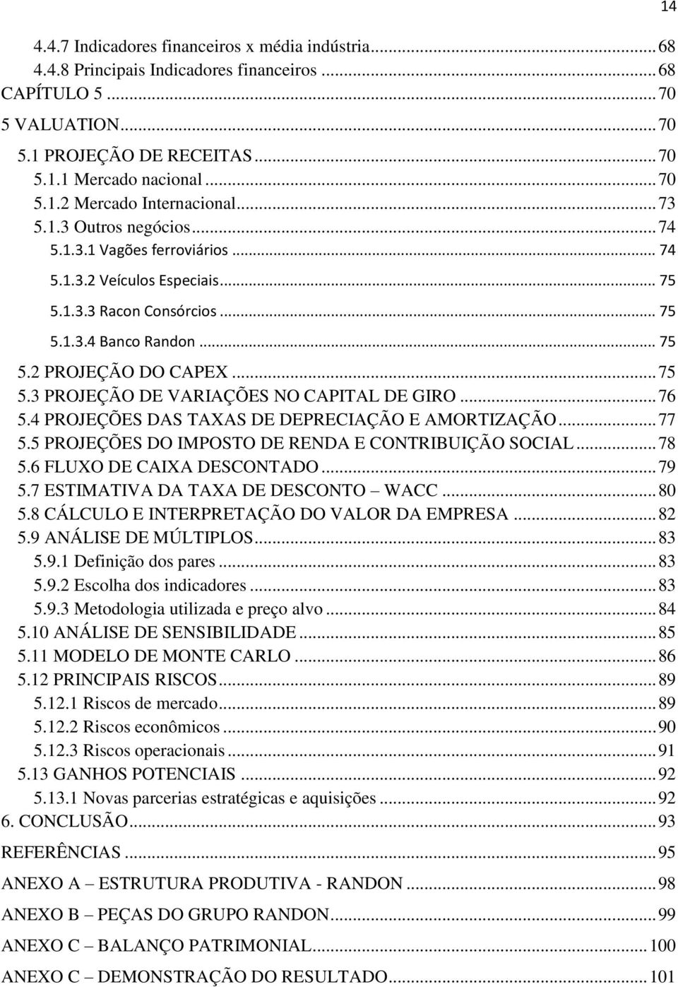 .. 76 5.4 PROJEÇÕES DAS TAXAS DE DEPRECIAÇÃO E AMORTIZAÇÃO... 77 5.5 PROJEÇÕES DO IMPOSTO DE RENDA E CONTRIBUIÇÃO SOCIAL... 78 5.6 FLUXO DE CAIXA DESCONTADO... 79 5.