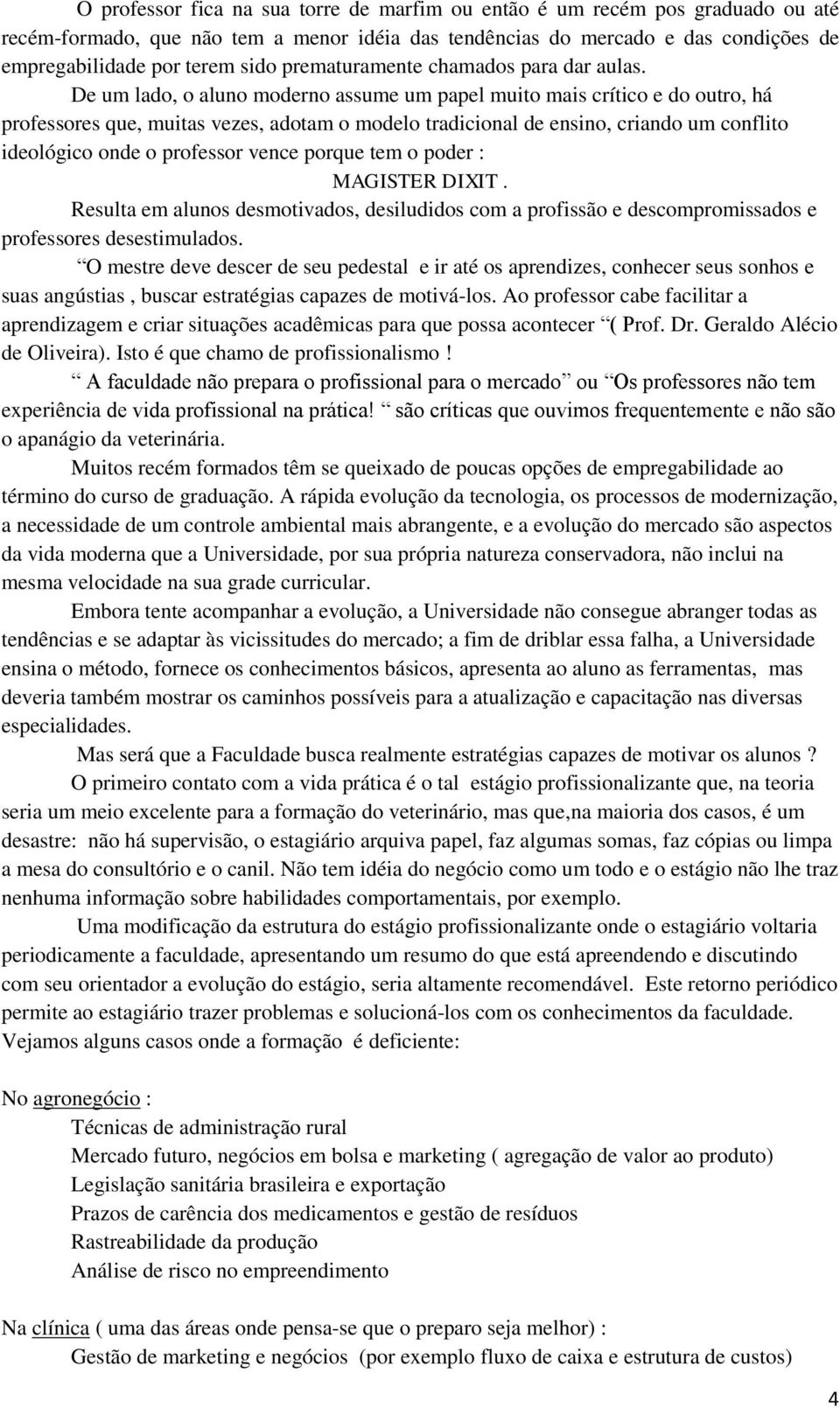 De um lado, o aluno moderno assume um papel muito mais crítico e do outro, há professores que, muitas vezes, adotam o modelo tradicional de ensino, criando um conflito ideológico onde o professor