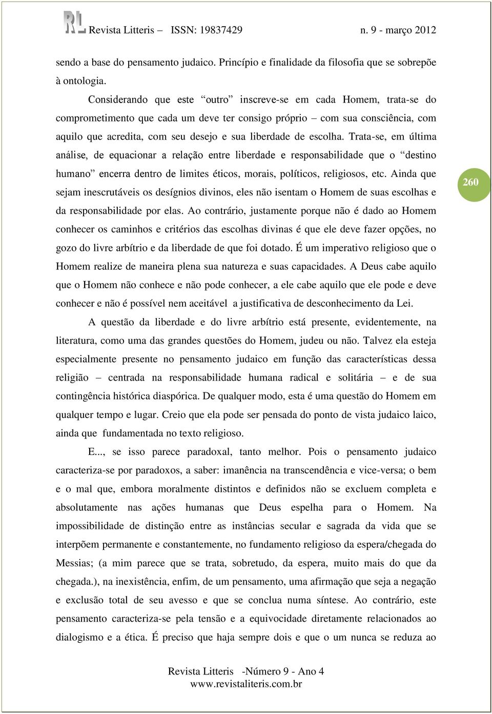 escolha. Trata-se, em última análise, de equacionar a relação entre liberdade e responsabilidade que o destino humano encerra dentro de limites éticos, morais, políticos, religiosos, etc.