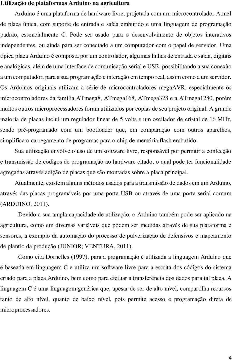 Uma típica placa Arduino é composta por um controlador, algumas linhas de entrada e saída, digitais e analógicas, além de uma interface de comunicação serial e USB, possibilitando a sua conexão a um