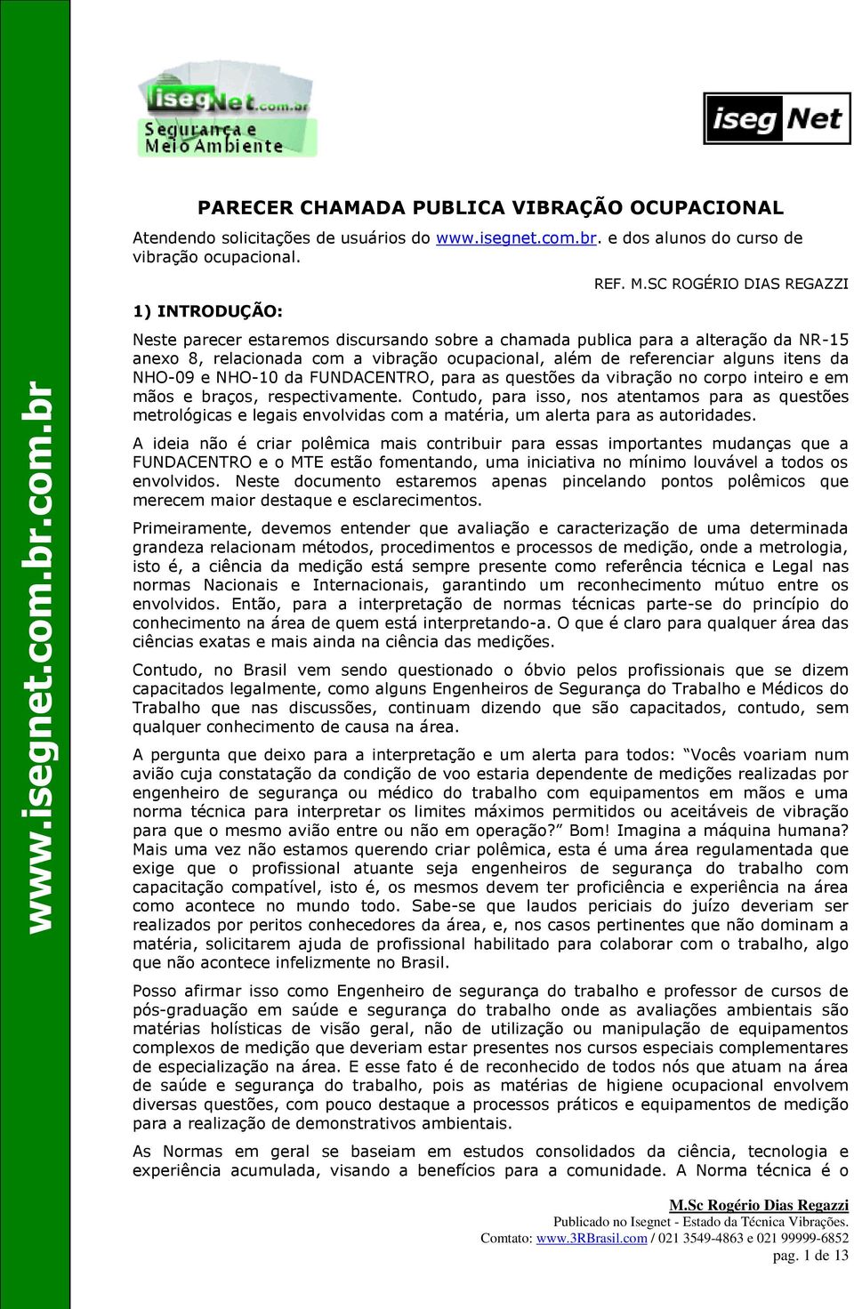 NHO-09 e NHO-10 da FUNDACENTRO, para as questões da vibração no corpo inteiro e em mãos e braços, respectivamente.