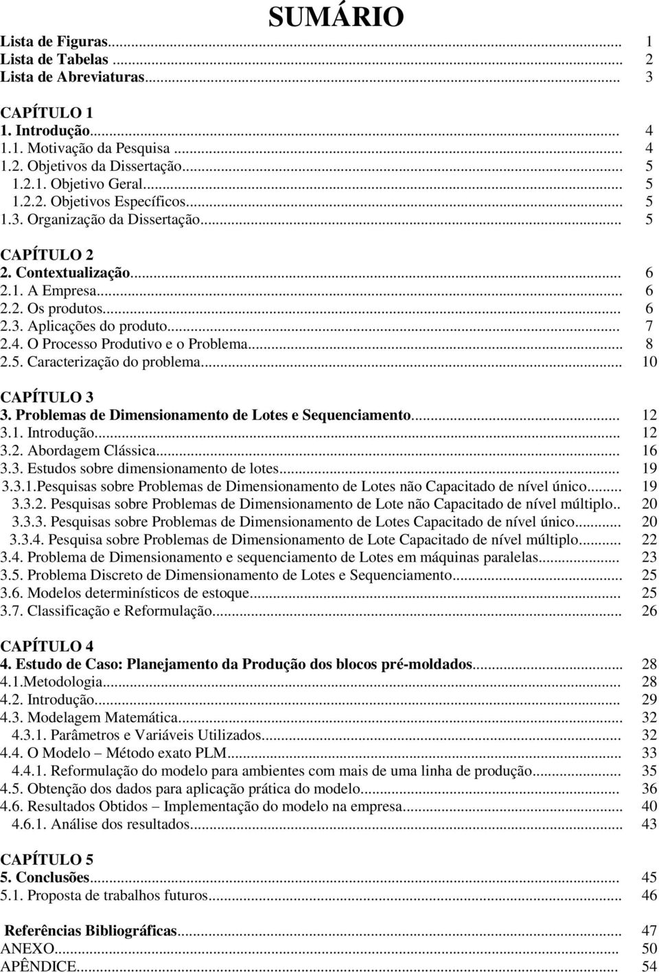 O Processo Produtivo e o Problema... 8 2.5. Caracterização do problema... 10 CAPÍTULO 3 3. Problemas de Dimensionamento de Lotes e Sequenciamento... 12 3.1. Introdução... 12 3.2. Abordagem Clássica.