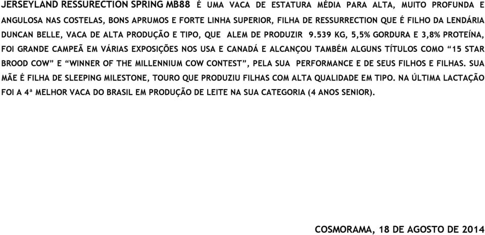 539 KG, 5,5% GORDURA E 3,8% PROTEÍNA, FOI GRANDE CAMPEÃ EM VÁRIAS EXPOSIÇÕES NOS USA E CANADÁ E ALCANÇOU TAMBÉM ALGUNS TÍTULOS COMO 15 STAR BROOD COW E WINNER OF THE MILLENNIUM COW