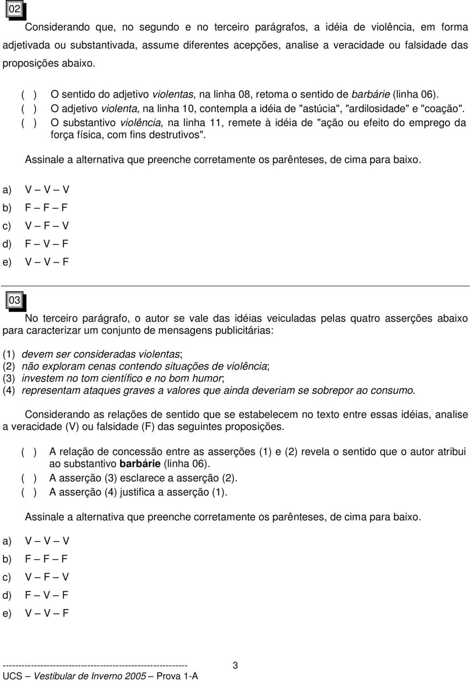 O substantivo violência, na linha 11, remete à idéia de "ação ou efeito do emprego da força física, com fins destrutivos".