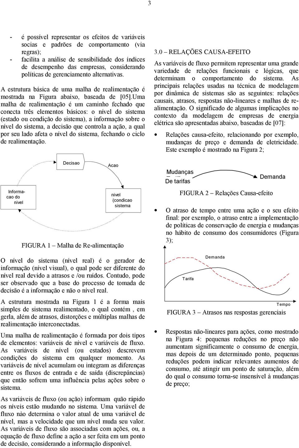 Uma malha de realimentação é um caminho fechado que conecta três elementos básicos: o nível do sistema (estado ou condição do sistema), a informação sobre o nível do sistema, a decisão que controla a