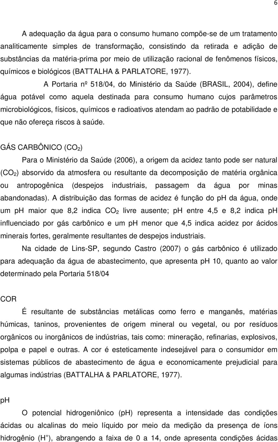 A Portaria nº 518/04, do Ministério da Saúde (BRASIL, 2004), define água potável como aquela destinada para consumo humano cujos parâmetros microbiológicos, físicos, químicos e radioativos atendam ao