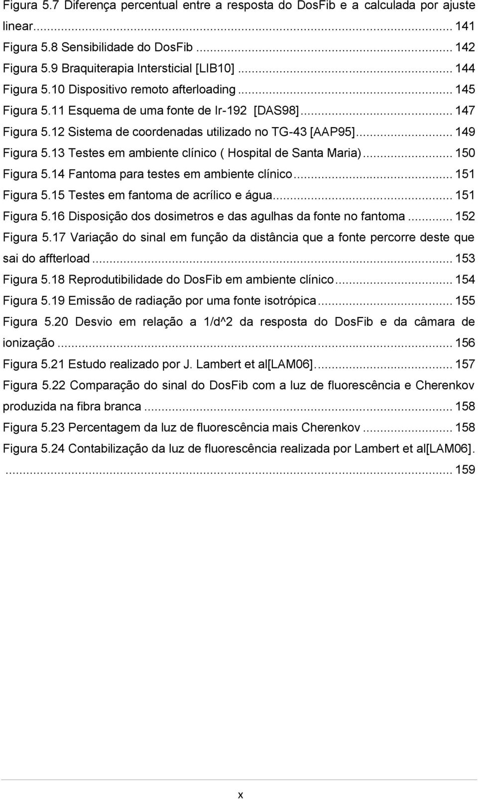 13 Testes em ambiente clínico ( Hospital de Santa Maria)... 150 Figura 5.14 Fantoma para testes em ambiente clínico... 151 Figura 5.15 Testes em fantoma de acrílico e água... 151 Figura 5.16 Disposição dos dosimetros e das agulhas da fonte no fantoma.